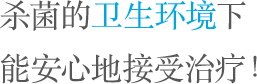 杀菌的卫生环境下能安心地接受治疗！