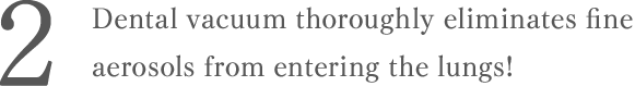 Dental vacuum thoroughly eliminates fine aerosols from entering the lungs!