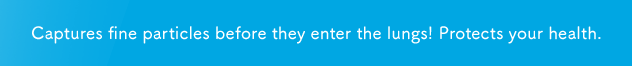 Captures fine particles before they enter the lungs! Protects your health.