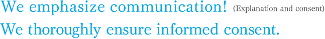 We emphasize communication! (Explanation and consent) We thoroughly ensure informed consent.