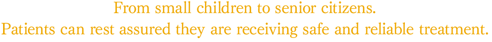 From small children to senior citizens. Patients can rest assured they are receiving safe and reliable treatment.