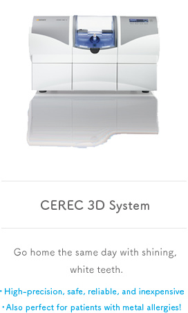 CEREC 3D System Go home the same day with shining, white teeth. High-precision, safe, reliable, and inexpensive Also perfect for patients with metal allergies!