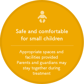 Safe and comfortable for small children. Appropriate spaces and facilities provided Parents and guardians may stay together during treatment