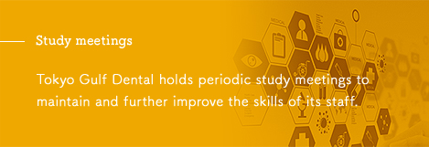 Study meetings Tokyo Gulf Dental holds periodic study meetings to maintain and further improve the skills of its staff.